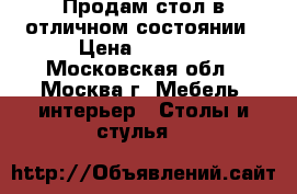 Продам стол в отличном состоянии › Цена ­ 4 990 - Московская обл., Москва г. Мебель, интерьер » Столы и стулья   